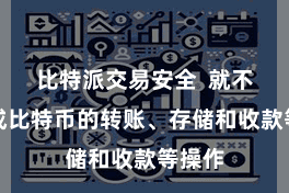 比特派交易安全  就不错完成比特币的转账、存储和收款等操作
